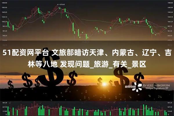51配资网平台 文旅部暗访天津、内蒙古、辽宁、吉林等八地 发现问题_旅游_有关_景区