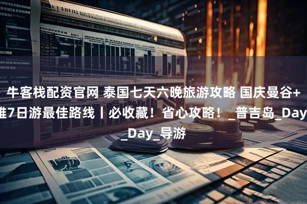 牛客栈配资官网 泰国七天六晚旅游攻略 国庆曼谷+芭提雅7日游最佳路线丨必收藏！省心攻略！_普吉岛_Day_导游