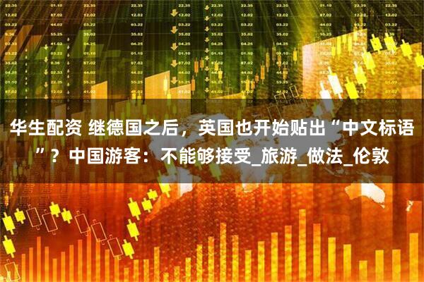 华生配资 继德国之后，英国也开始贴出“中文标语”？中国游客：不能够接受_旅游_做法_伦敦