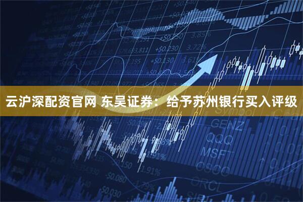 云沪深配资官网 东吴证券：给予苏州银行买入评级