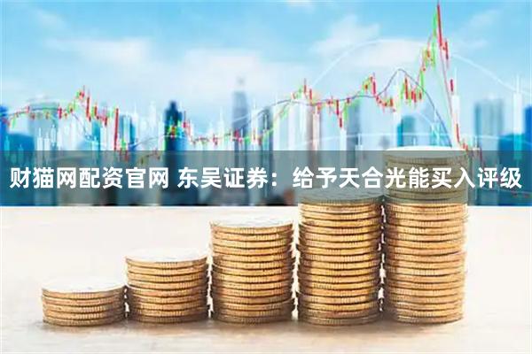 财猫网配资官网 东吴证券：给予天合光能买入评级