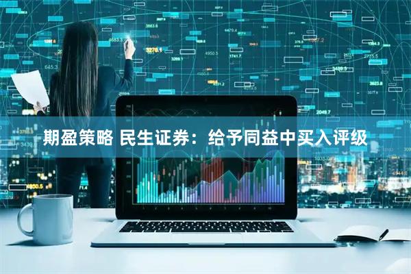 期盈策略 民生证券：给予同益中买入评级