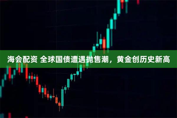 海会配资 全球国债遭遇抛售潮，黄金创历史新高