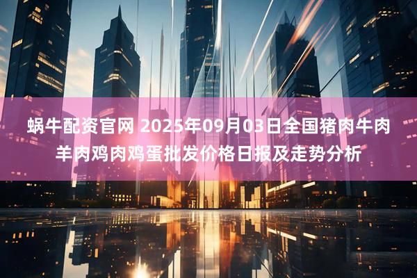 蜗牛配资官网 2025年09月03日全国猪肉牛肉羊肉鸡肉鸡蛋批发价格日报及走势分析