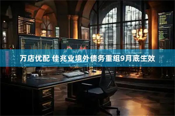 万店优配 佳兆业境外债务重组9月底生效