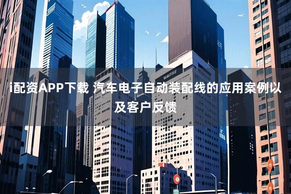 i配资APP下载 汽车电子自动装配线的应用案例以及客户反馈