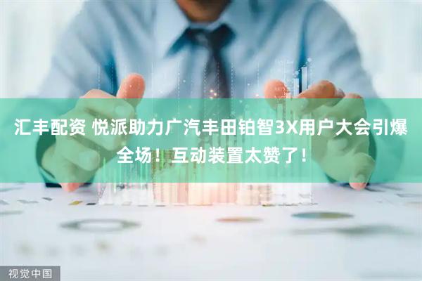 汇丰配资 悦派助力广汽丰田铂智3X用户大会引爆全场！互动装置太赞了！