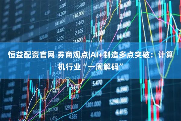 恒益配资官网 券商观点|AI+制造多点突破：计算机行业“一周解码”