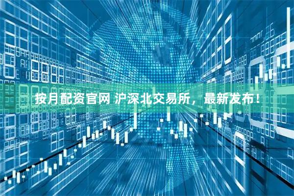 按月配资官网 沪深北交易所，最新发布！