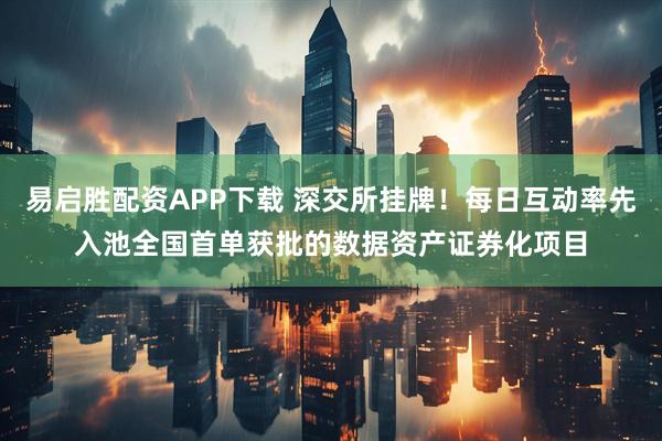 易启胜配资APP下载 深交所挂牌！每日互动率先入池全国首单获批的数据资产证券化项目