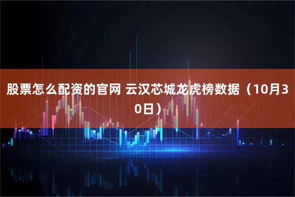 股票怎么配资的官网 云汉芯城龙虎榜数据（10月30日）