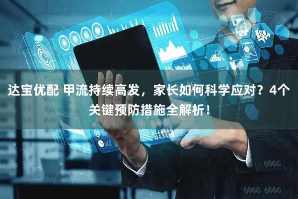 达宝优配 甲流持续高发，家长如何科学应对？4个关键预防措施全解析！