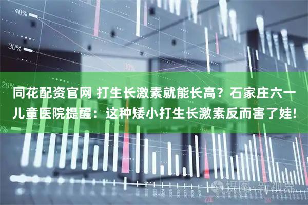 同花配资官网 打生长激素就能长高？石家庄六一儿童医院提醒：这种矮小打生长激素反而害了娃!
