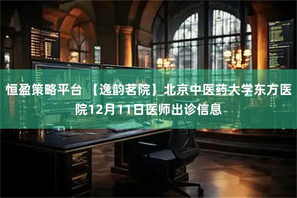 恒盈策略平台 【逸韵茗院】北京中医药大学东方医院12月11日医师出诊信息
