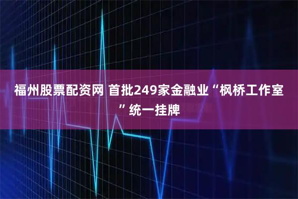 福州股票配资网 首批249家金融业“枫桥工作室”统一挂牌